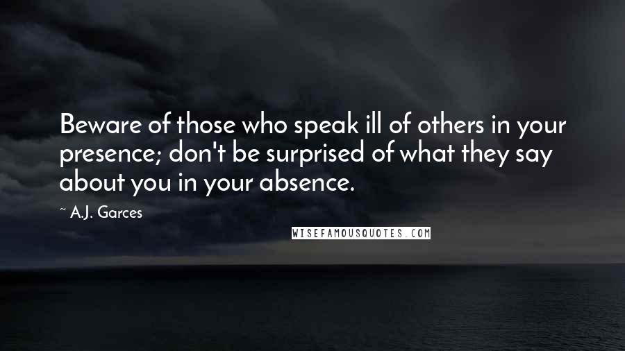 A.J. Garces Quotes: Beware of those who speak ill of others in your presence; don't be surprised of what they say about you in your absence.