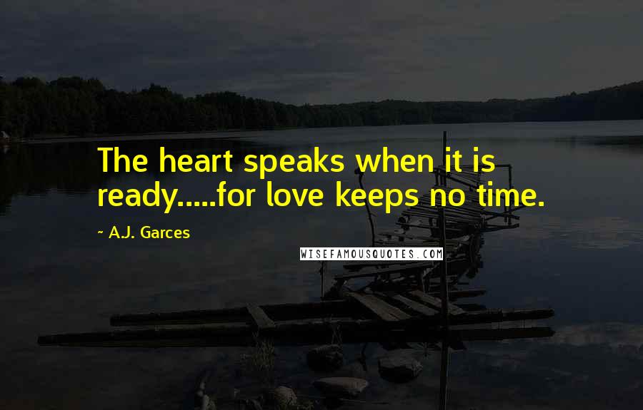 A.J. Garces Quotes: The heart speaks when it is ready.....for love keeps no time.