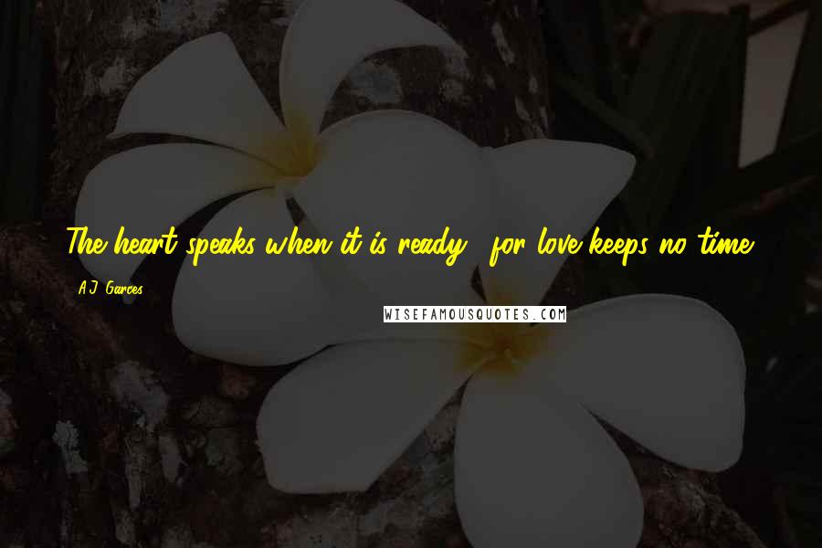 A.J. Garces Quotes: The heart speaks when it is ready.....for love keeps no time.