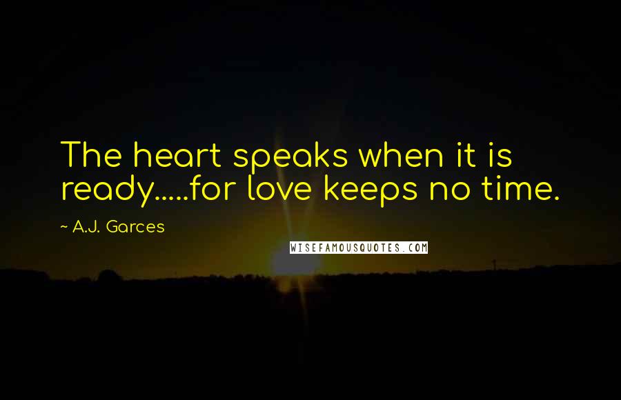 A.J. Garces Quotes: The heart speaks when it is ready.....for love keeps no time.