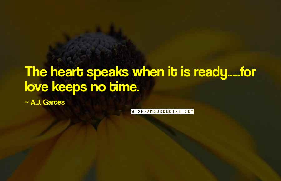 A.J. Garces Quotes: The heart speaks when it is ready.....for love keeps no time.