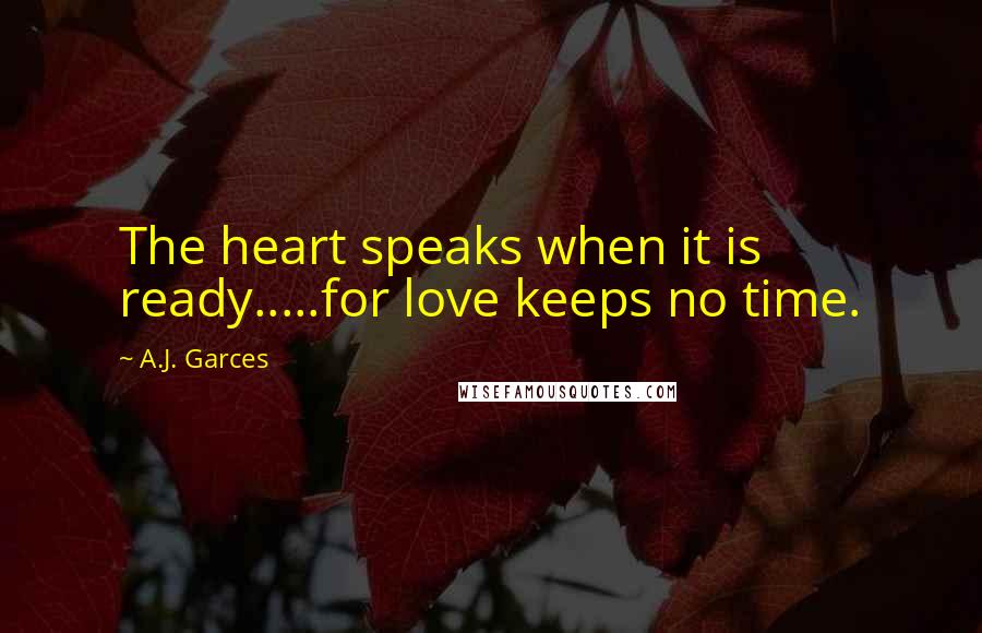 A.J. Garces Quotes: The heart speaks when it is ready.....for love keeps no time.