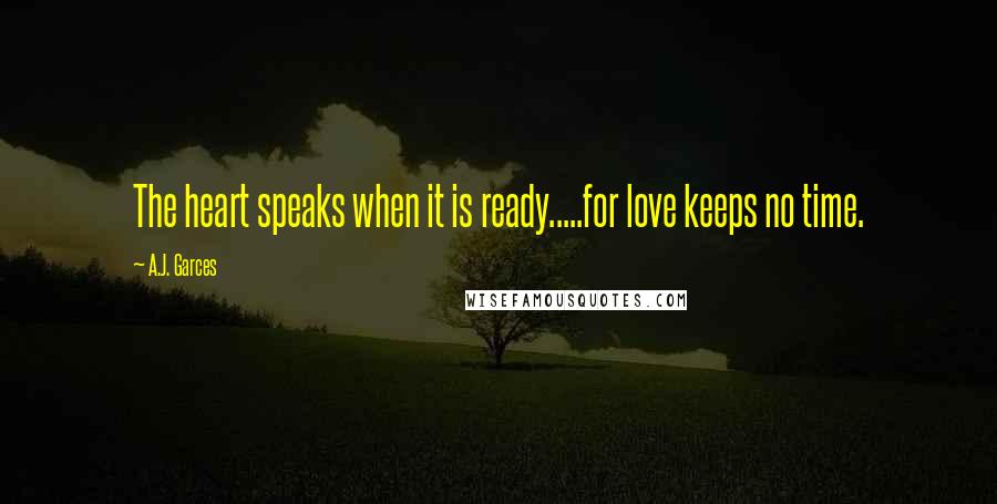 A.J. Garces Quotes: The heart speaks when it is ready.....for love keeps no time.