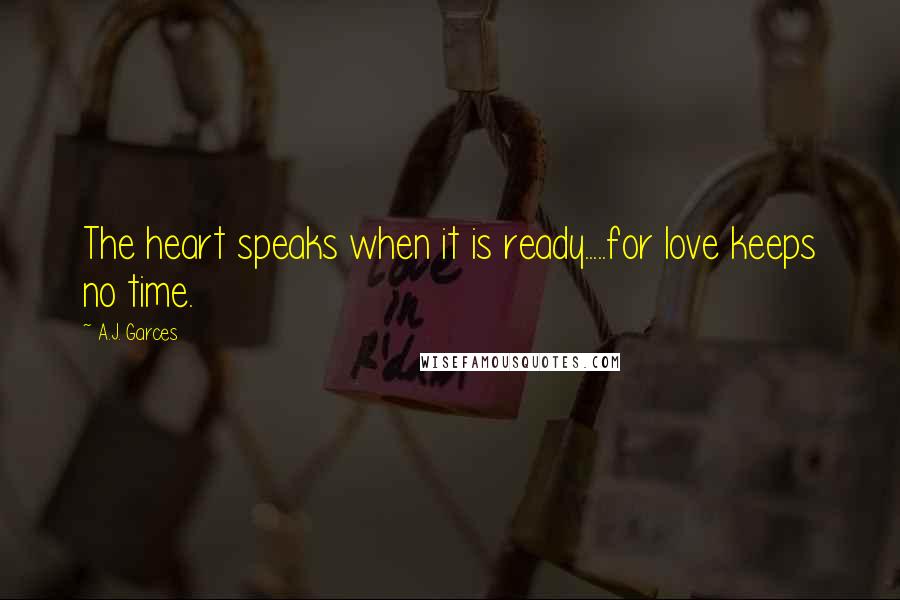 A.J. Garces Quotes: The heart speaks when it is ready.....for love keeps no time.