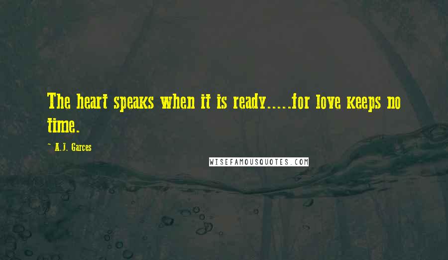 A.J. Garces Quotes: The heart speaks when it is ready.....for love keeps no time.