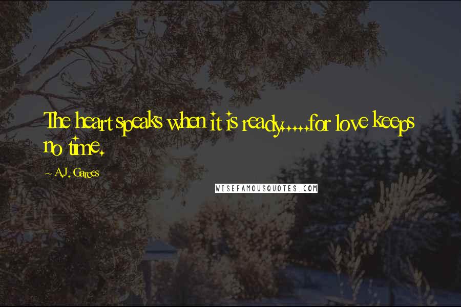 A.J. Garces Quotes: The heart speaks when it is ready.....for love keeps no time.