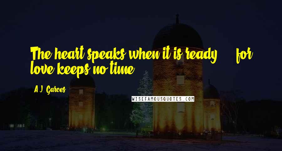 A.J. Garces Quotes: The heart speaks when it is ready.....for love keeps no time.