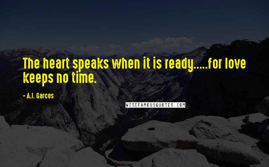 A.J. Garces Quotes: The heart speaks when it is ready.....for love keeps no time.