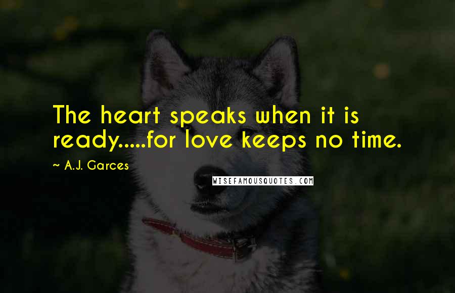 A.J. Garces Quotes: The heart speaks when it is ready.....for love keeps no time.