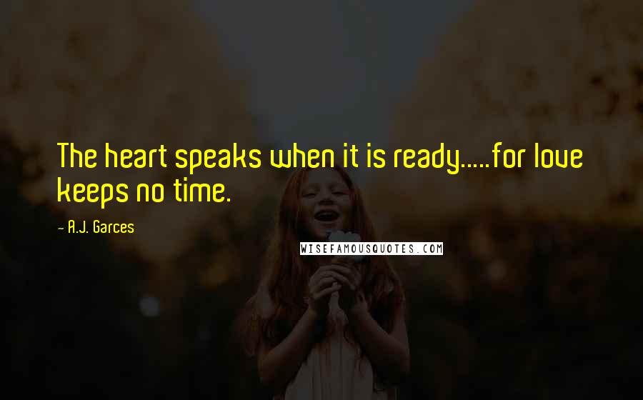 A.J. Garces Quotes: The heart speaks when it is ready.....for love keeps no time.