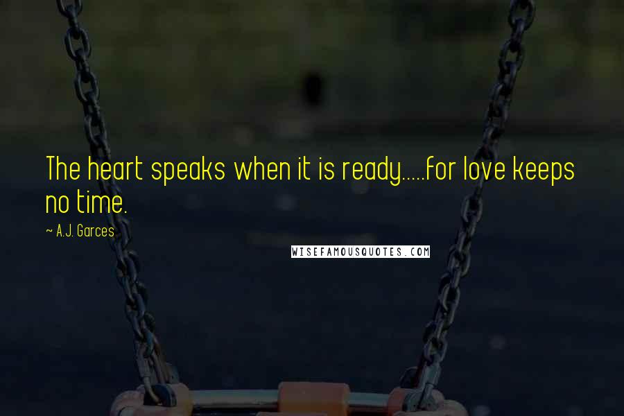A.J. Garces Quotes: The heart speaks when it is ready.....for love keeps no time.