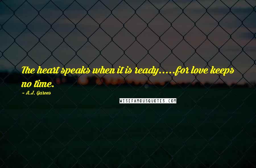 A.J. Garces Quotes: The heart speaks when it is ready.....for love keeps no time.