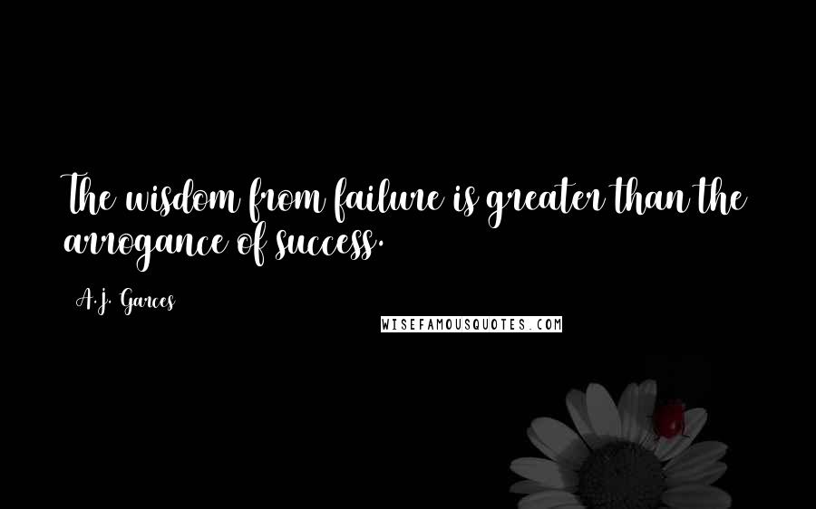 A.J. Garces Quotes: The wisdom from failure is greater than the arrogance of success.