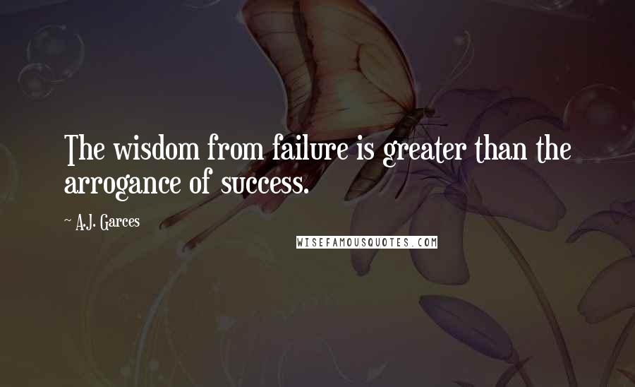 A.J. Garces Quotes: The wisdom from failure is greater than the arrogance of success.