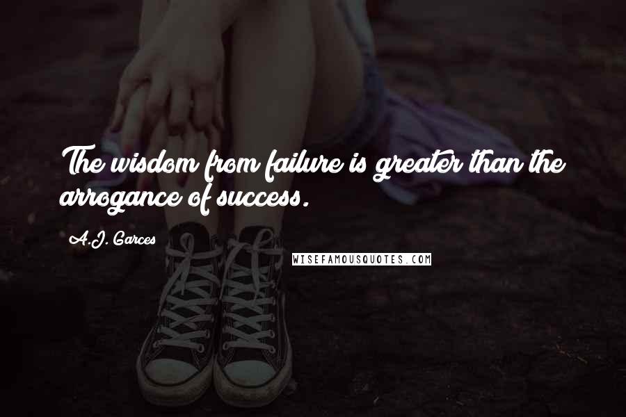 A.J. Garces Quotes: The wisdom from failure is greater than the arrogance of success.