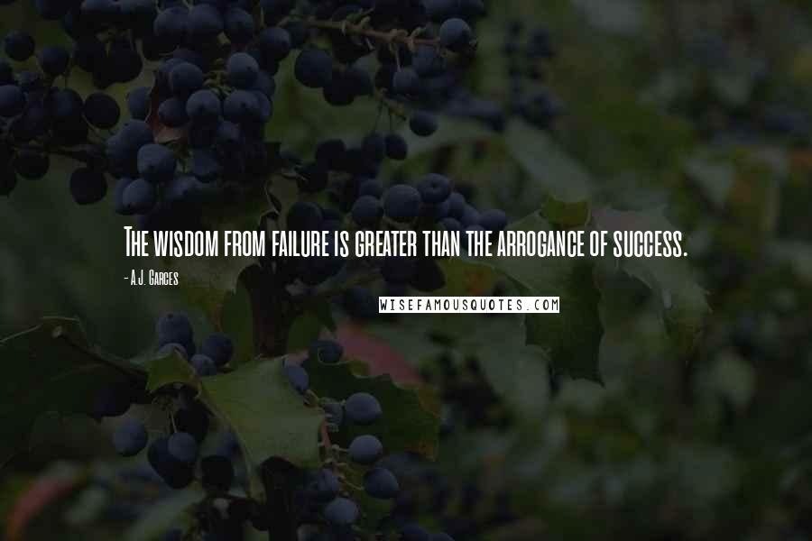 A.J. Garces Quotes: The wisdom from failure is greater than the arrogance of success.