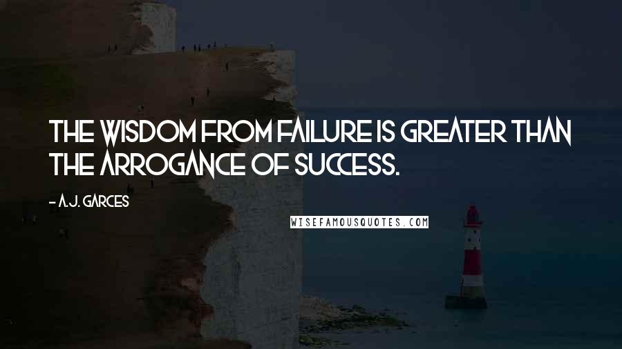 A.J. Garces Quotes: The wisdom from failure is greater than the arrogance of success.