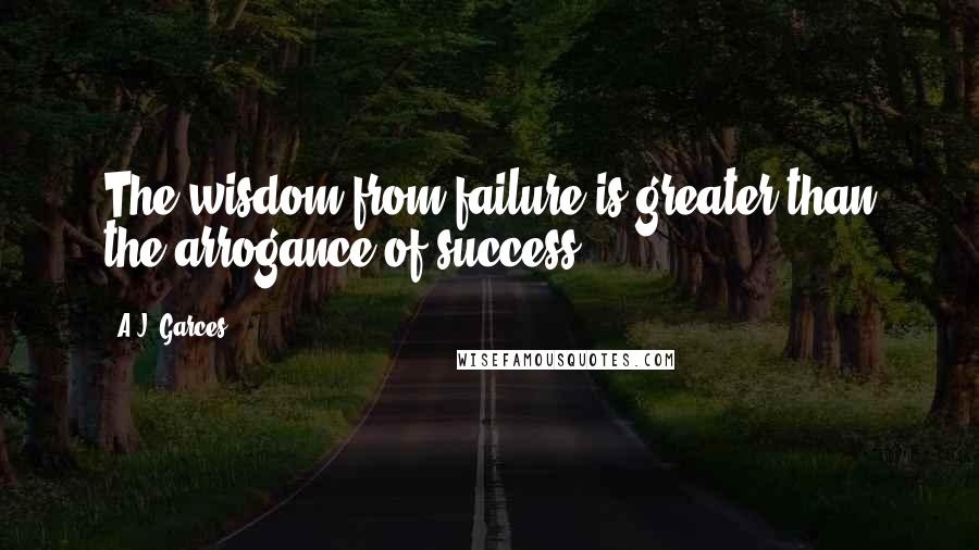 A.J. Garces Quotes: The wisdom from failure is greater than the arrogance of success.