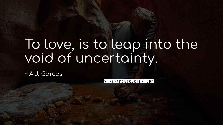 A.J. Garces Quotes: To love, is to leap into the void of uncertainty.