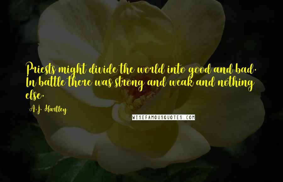 A.J. Hartley Quotes: Priests might divide the world into good and bad. In battle there was strong and weak and nothing else.