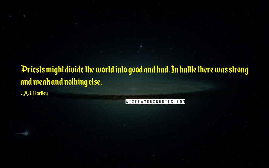 A.J. Hartley Quotes: Priests might divide the world into good and bad. In battle there was strong and weak and nothing else.