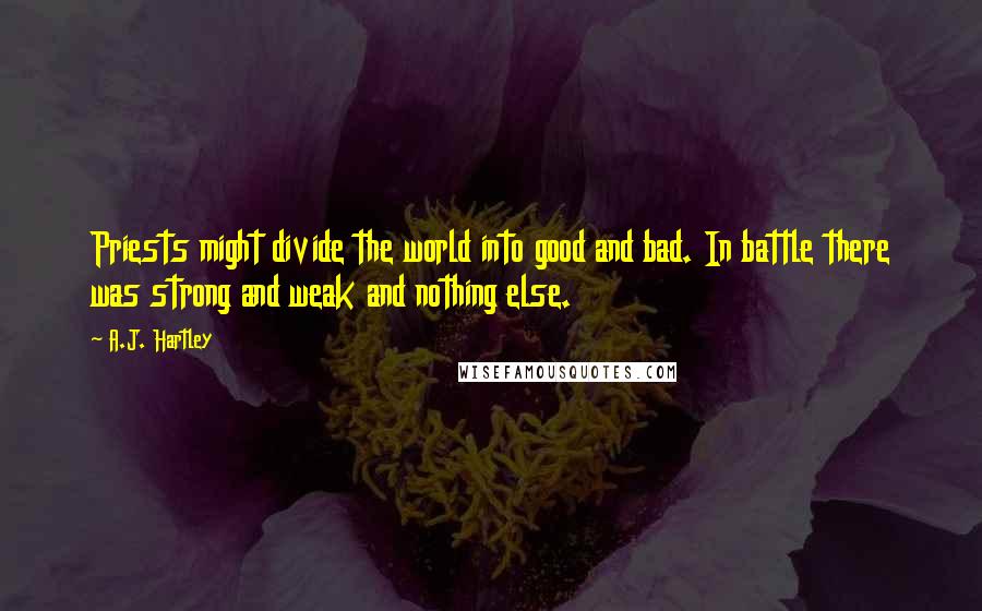 A.J. Hartley Quotes: Priests might divide the world into good and bad. In battle there was strong and weak and nothing else.