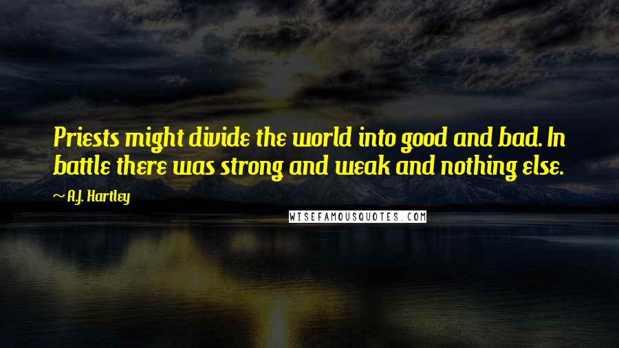 A.J. Hartley Quotes: Priests might divide the world into good and bad. In battle there was strong and weak and nothing else.