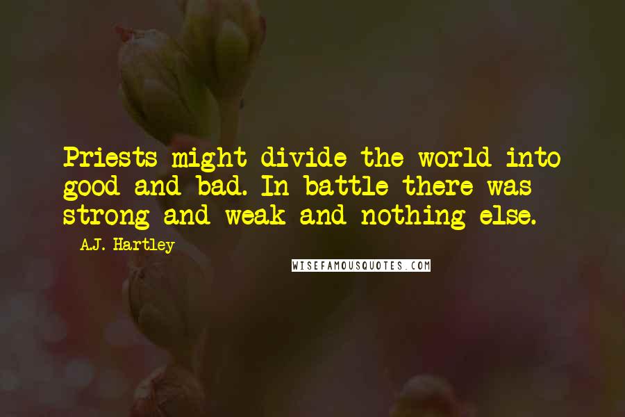 A.J. Hartley Quotes: Priests might divide the world into good and bad. In battle there was strong and weak and nothing else.