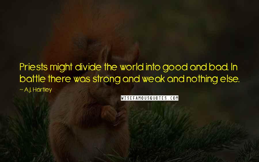 A.J. Hartley Quotes: Priests might divide the world into good and bad. In battle there was strong and weak and nothing else.