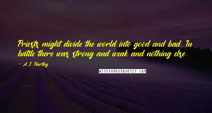 A.J. Hartley Quotes: Priests might divide the world into good and bad. In battle there was strong and weak and nothing else.