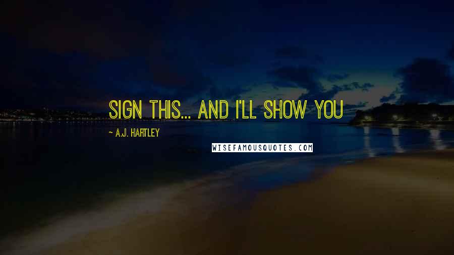 A.J. Hartley Quotes: Sign this... and I'll show you