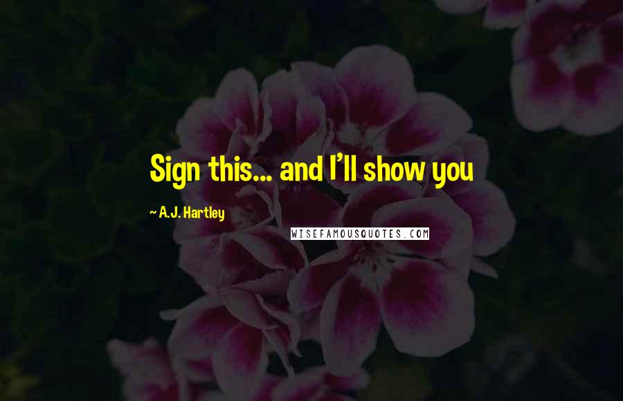 A.J. Hartley Quotes: Sign this... and I'll show you