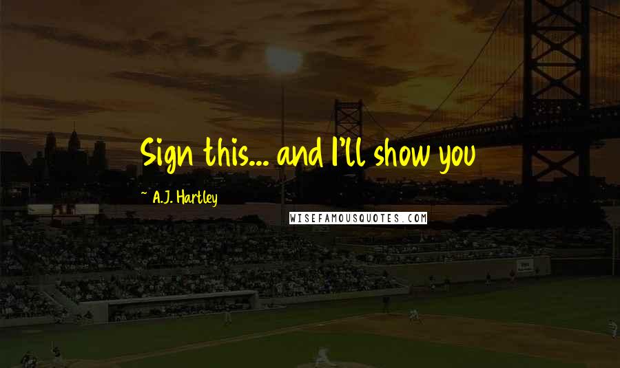 A.J. Hartley Quotes: Sign this... and I'll show you