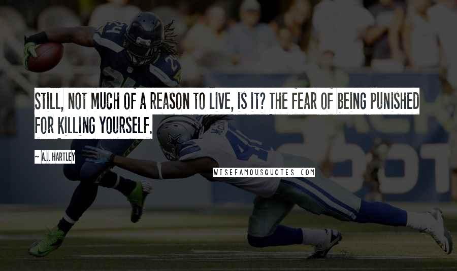 A.J. Hartley Quotes: Still, not much of a reason to live, is it? The fear of being punished for killing yourself.