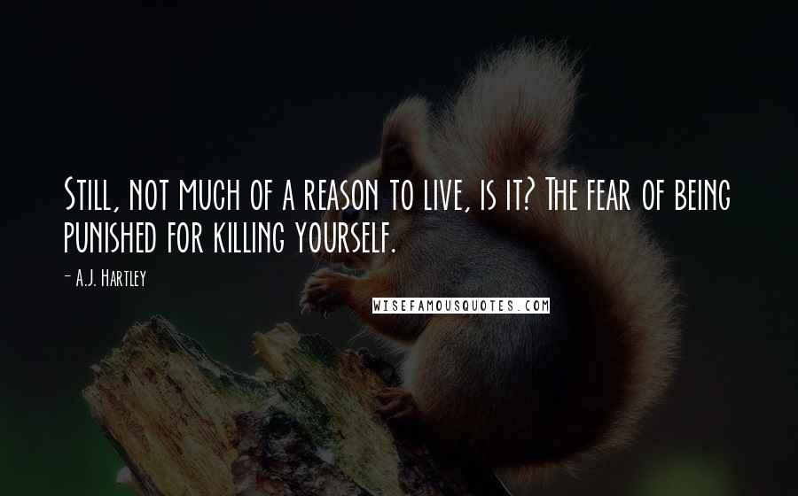 A.J. Hartley Quotes: Still, not much of a reason to live, is it? The fear of being punished for killing yourself.