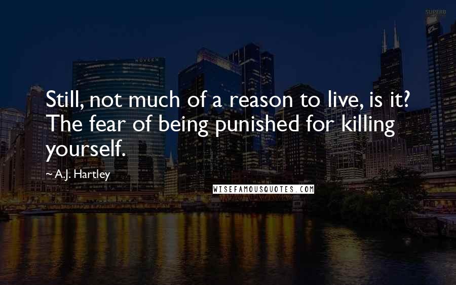 A.J. Hartley Quotes: Still, not much of a reason to live, is it? The fear of being punished for killing yourself.