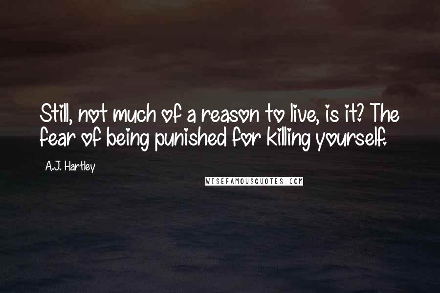 A.J. Hartley Quotes: Still, not much of a reason to live, is it? The fear of being punished for killing yourself.