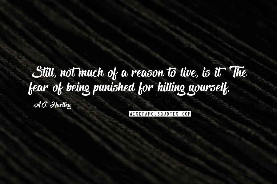 A.J. Hartley Quotes: Still, not much of a reason to live, is it? The fear of being punished for killing yourself.