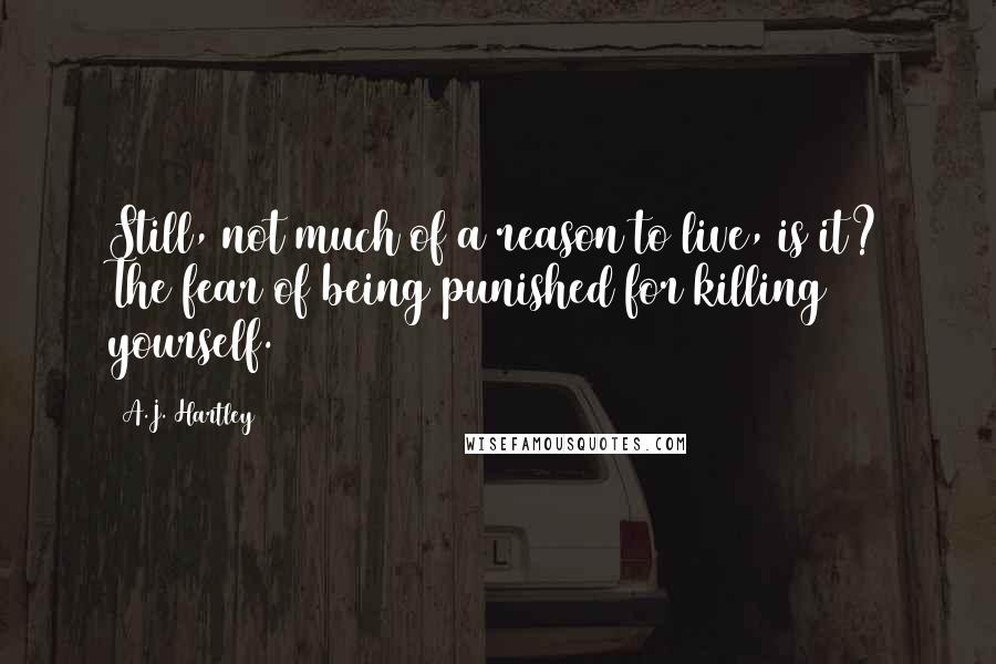 A.J. Hartley Quotes: Still, not much of a reason to live, is it? The fear of being punished for killing yourself.
