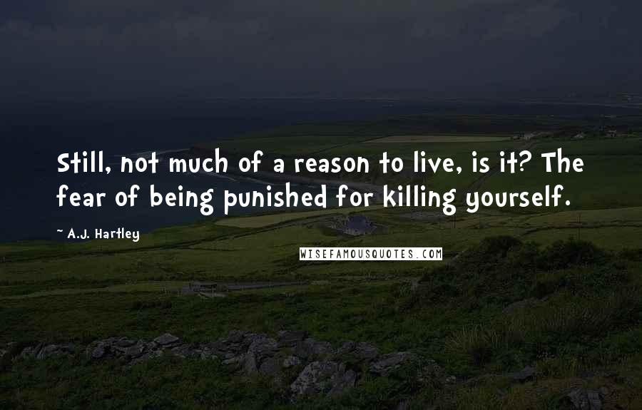 A.J. Hartley Quotes: Still, not much of a reason to live, is it? The fear of being punished for killing yourself.