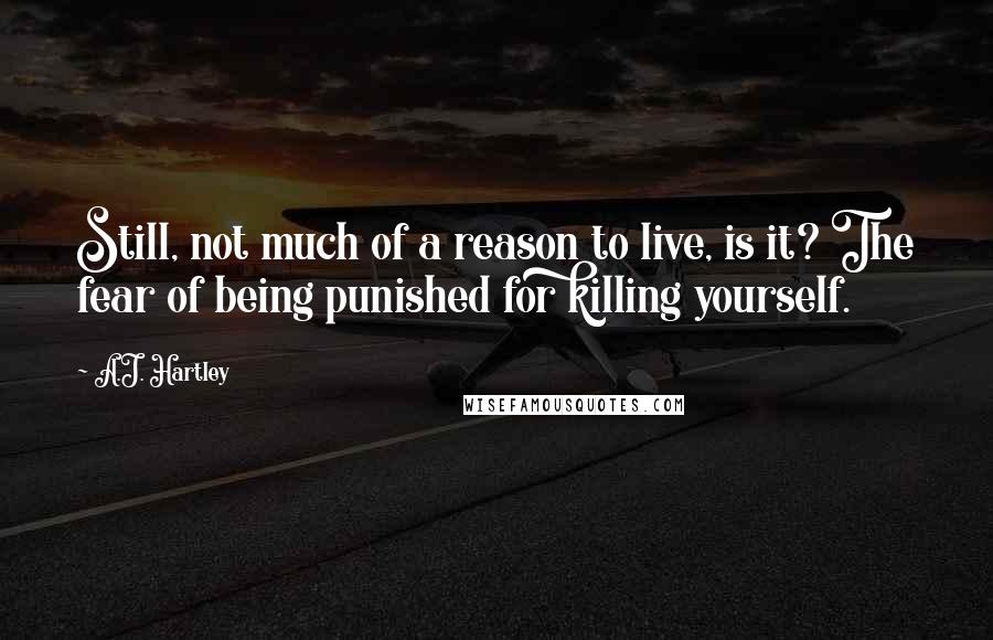 A.J. Hartley Quotes: Still, not much of a reason to live, is it? The fear of being punished for killing yourself.