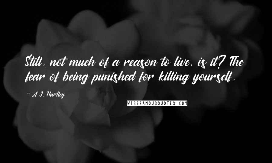 A.J. Hartley Quotes: Still, not much of a reason to live, is it? The fear of being punished for killing yourself.