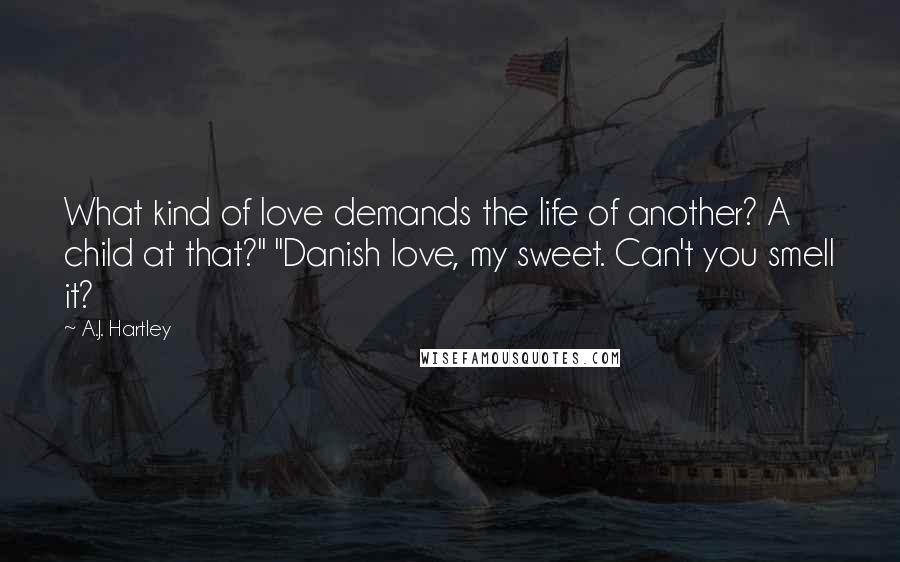 A.J. Hartley Quotes: What kind of love demands the life of another? A child at that?" "Danish love, my sweet. Can't you smell it?