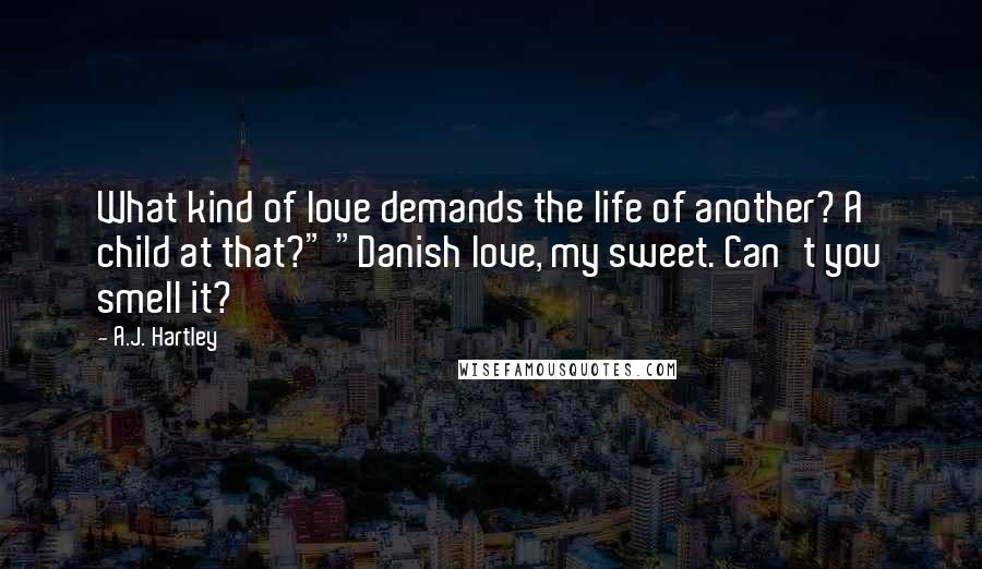 A.J. Hartley Quotes: What kind of love demands the life of another? A child at that?" "Danish love, my sweet. Can't you smell it?