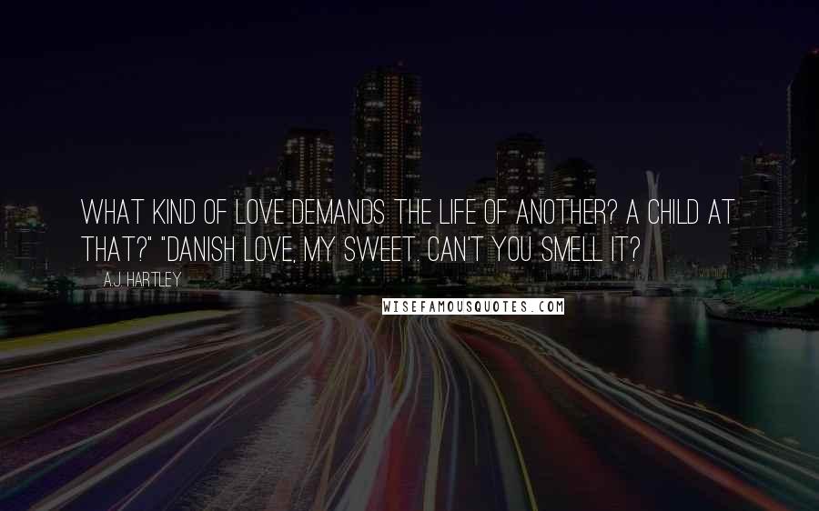 A.J. Hartley Quotes: What kind of love demands the life of another? A child at that?" "Danish love, my sweet. Can't you smell it?