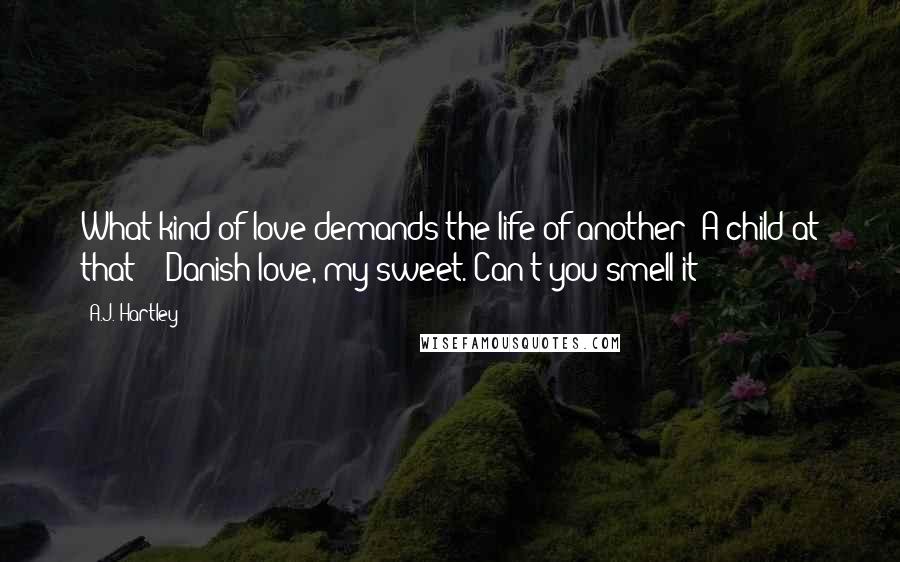 A.J. Hartley Quotes: What kind of love demands the life of another? A child at that?" "Danish love, my sweet. Can't you smell it?