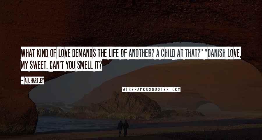 A.J. Hartley Quotes: What kind of love demands the life of another? A child at that?" "Danish love, my sweet. Can't you smell it?