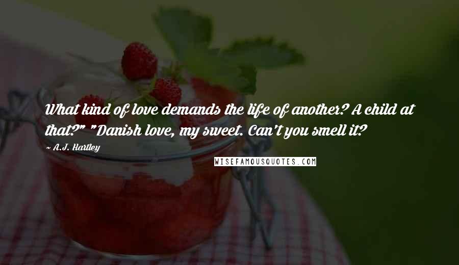 A.J. Hartley Quotes: What kind of love demands the life of another? A child at that?" "Danish love, my sweet. Can't you smell it?