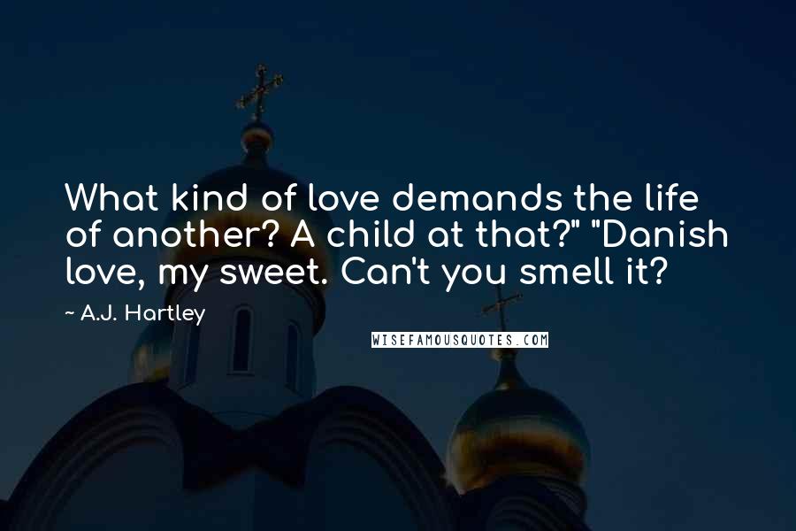 A.J. Hartley Quotes: What kind of love demands the life of another? A child at that?" "Danish love, my sweet. Can't you smell it?
