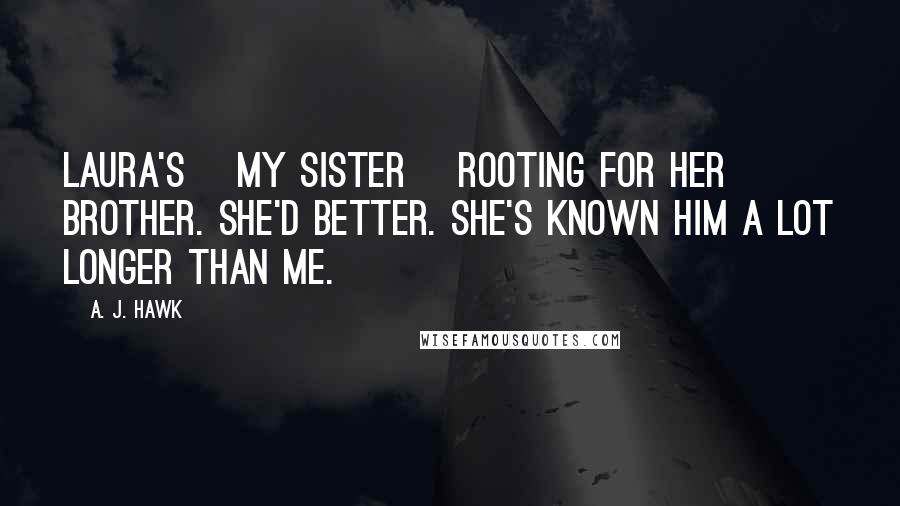 A. J. Hawk Quotes: Laura's [my sister] rooting for her brother. She'd better. She's known him a lot longer than me.